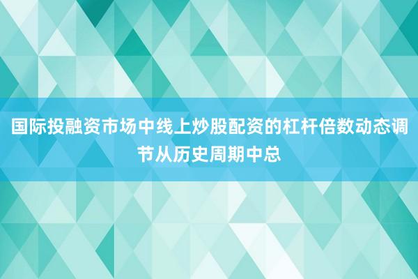 国际投融资市场中线上炒股配资的杠杆倍数动态调节从历史周期中总