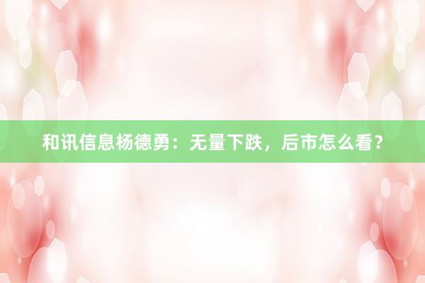和讯信息杨德勇：无量下跌，后市怎么看？