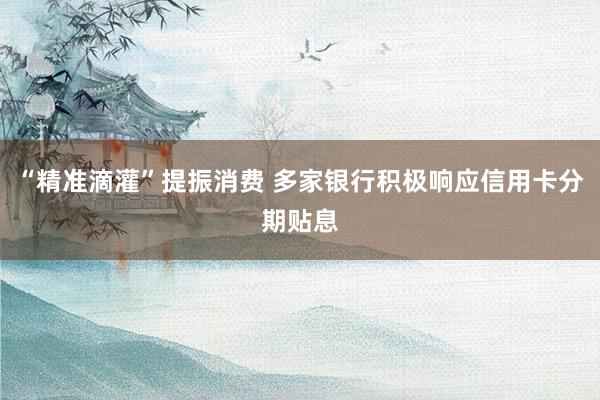“精准滴灌”提振消费 多家银行积极响应信用卡分期贴息