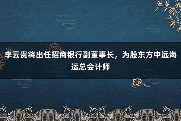 李云贵将出任招商银行副董事长，为股东方中远海运总会计师