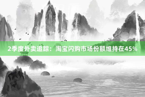 2季度外卖追踪：淘宝闪购市场份额维持在45%