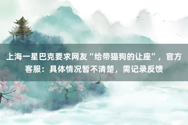上海一星巴克要求网友“给带猫狗的让座”,官方客服:具体情况暂不清楚,需记录反馈