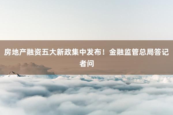 房地产融资五大新政集中发布！金融监管总局答记者问