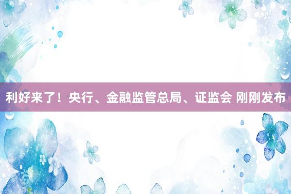 利好来了！央行、金融监管总局、证监会 刚刚发布