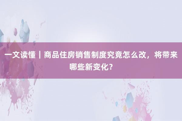 一文读懂｜商品住房销售制度究竟怎么改，将带来哪些新变化？
