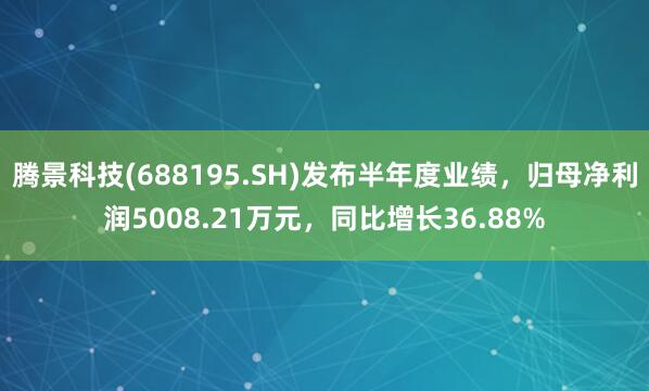 腾景科技(688195.SH)发布半年度业绩，归母净利润5008.21万元，同比增长36.88%