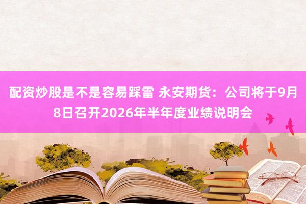 配资炒股是不是容易踩雷 永安期货：公司将于9月8日召开2026年半年度业绩说明会