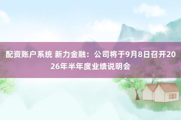 配资账户系统 新力金融：公司将于9月8日召开2026年半年度业绩说明会
