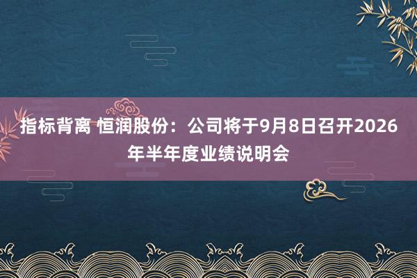 指标背离 恒润股份：公司将于9月8日召开2026年半年度业绩说明会