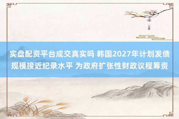 实盘配资平台成交真实吗 韩国2027年计划发债规模接近纪录水平 为政府扩张性财政议程筹资