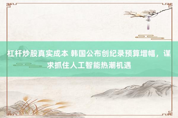 杠杆炒股真实成本 韩国公布创纪录预算增幅，谋求抓住人工智能热潮机遇