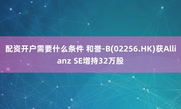 配资开户需要什么条件 和誉-B(02256.HK)获Allianz SE增持32万股