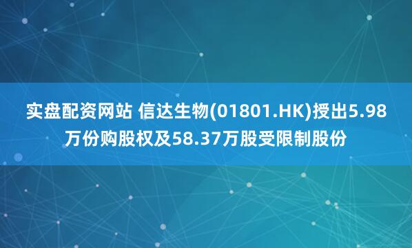 实盘配资网站 信达生物(01801.HK)授出5.98万份购股权及58.37万股受限制股份