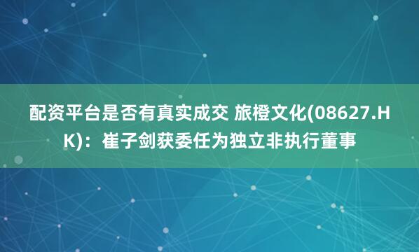 配资平台是否有真实成交 旅橙文化(08627.HK)：崔子剑获委任为独立非执行董事