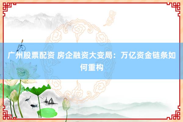 广州股票配资 房企融资大变局：万亿资金链条如何重构