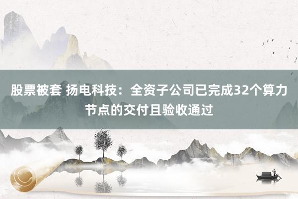 股票被套 扬电科技：全资子公司已完成32个算力节点的交付且验收通过