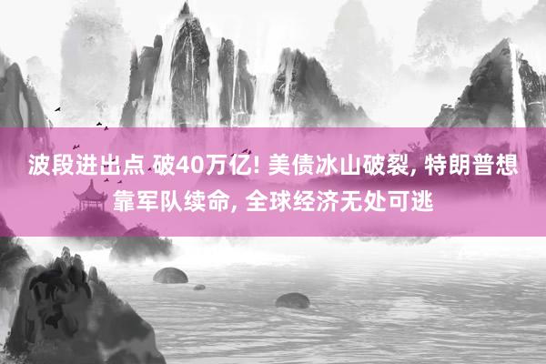 波段进出点 破40万亿! 美债冰山破裂, 特朗普想靠军队续命, 全球经济无处可逃