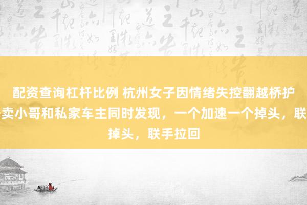 配资查询杠杆比例 杭州女子因情绪失控翻越桥护栏，外卖小哥和私家车主同时发现，一个加速一个掉头，联手拉回