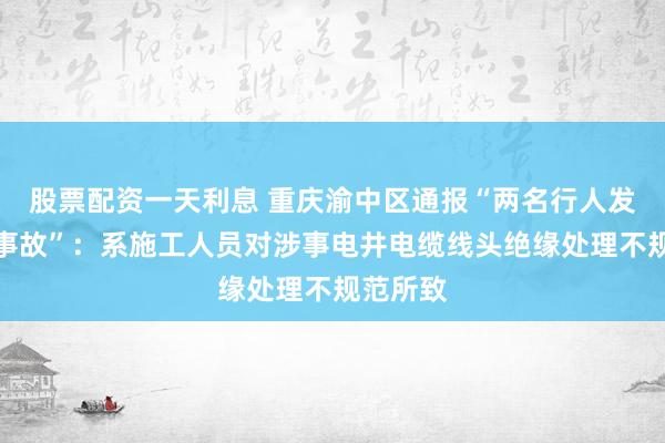 股票配资一天利息 重庆渝中区通报“两名行人发生触电事故”：系施工人员对涉事电井电缆线头绝缘处理不规范所致