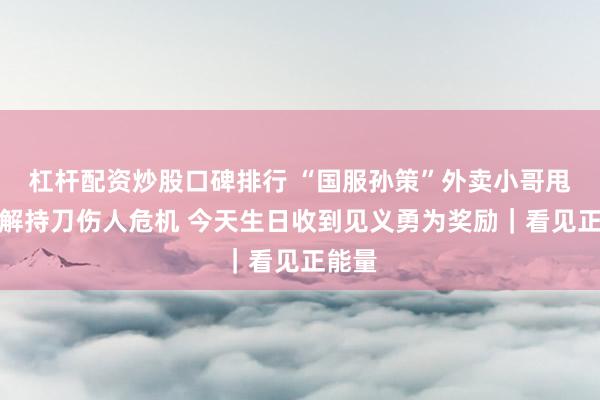 杠杆配资炒股口碑排行 “国服孙策”外卖小哥甩车化解持刀伤人危机 今天生日收到见义勇为奖励｜看见正能量