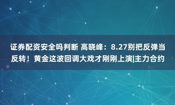 证券配资安全吗判断 高晓峰：8.27别把反弹当反转！黄金这波回调大戏才刚刚上演|主力合约