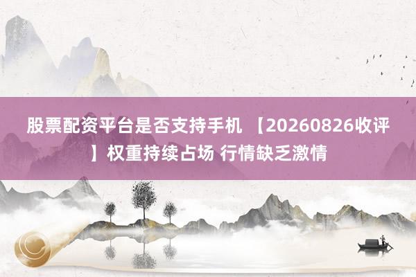 股票配资平台是否支持手机 【20260826收评】权重持续占场 行情缺乏激情