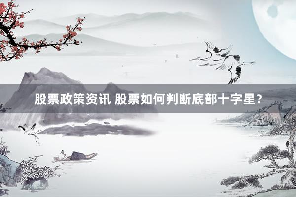 股票政策资讯 股票如何判断底部十字星？