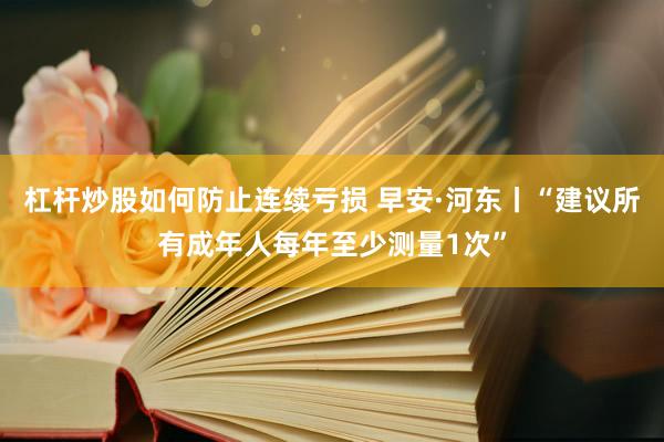 杠杆炒股如何防止连续亏损 早安·河东丨“建议所有成年人每年至少测量1次”