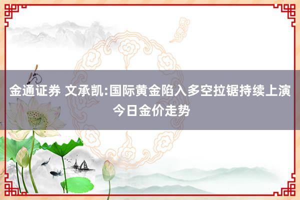金通证券 文承凯:国际黄金陷入多空拉锯持续上演 今日金价走势