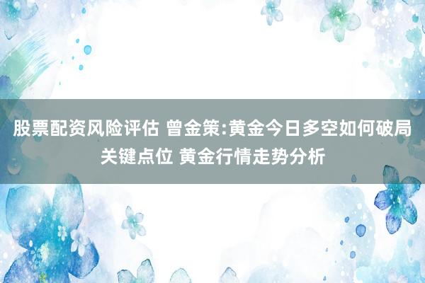 股票配资风险评估 曾金策:黄金今日多空如何破局关键点位 黄金行情走势分析