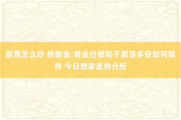 股票怎么炒 杨振金:黄金白银陷于震荡多空如何操作 今日独家走势分析