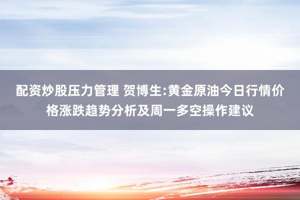 配资炒股压力管理 贺博生:黄金原油今日行情价格涨跌趋势分析及周一多空操作建议