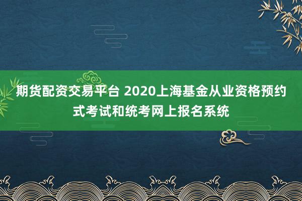 期货配资交易平台 2020上海基金从业资格预约式考试和统考网上报名系统