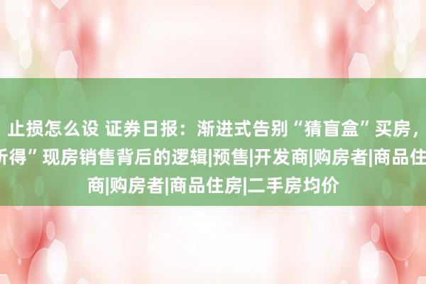 止损怎么设 证券日报：渐进式告别“猜盲盒”买房，读懂“所见即所得”现房销售背后的逻辑|预售|开发商|购房者|商品住房|二手房均价