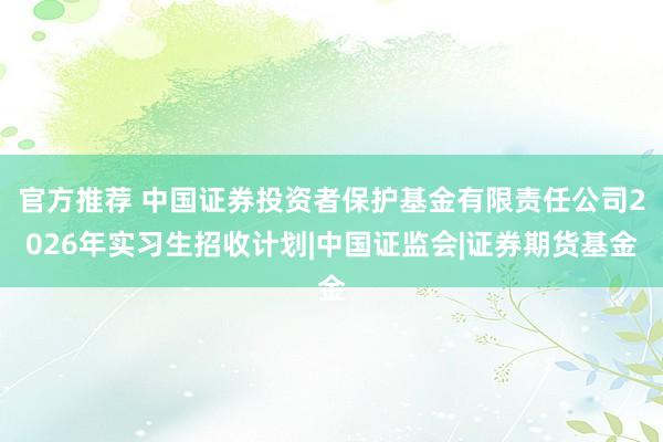 官方推荐 中国证券投资者保护基金有限责任公司2026年实习生招收计划|中国证监会|证券期货基金