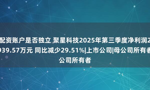 配资账户是否独立 聚星科技2025年第三季度净利润2939.57万元 同比减少29.51%|上市公司|母公司所有者