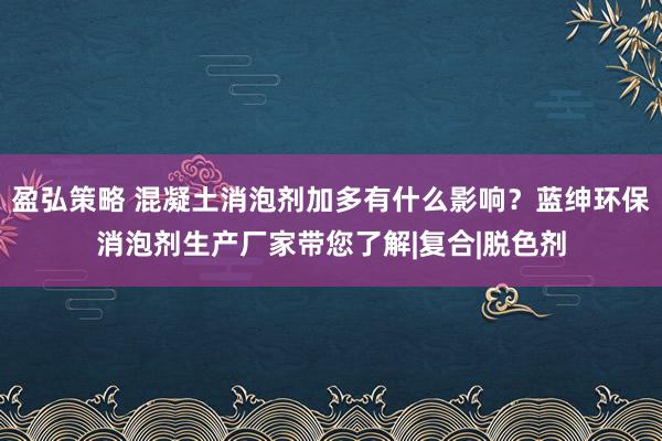 盈弘策略 混凝土消泡剂加多有什么影响？蓝绅环保消泡剂生产厂家带您了解|复合|脱色剂