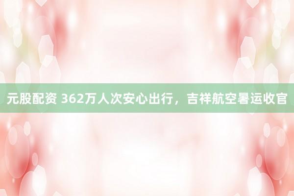 元股配资 362万人次安心出行，吉祥航空暑运收官