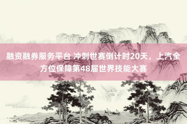 融资融券服务平台 冲刺世赛倒计时20天，上汽全方位保障第48届世界技能大赛
