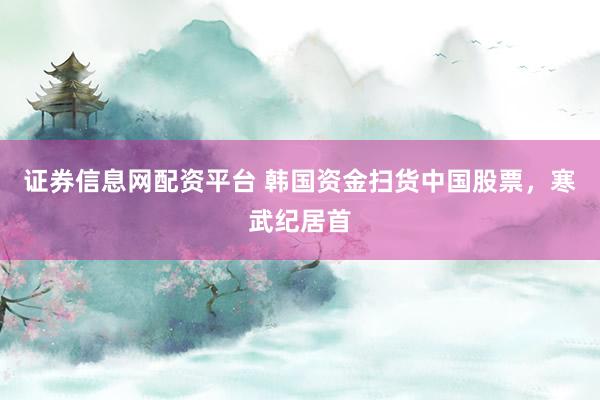 证券信息网配资平台 韩国资金扫货中国股票，寒武纪居首