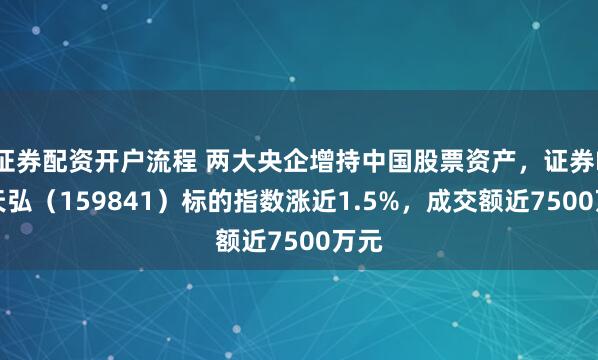 证券配资开户流程 两大央企增持中国股票资产，证券ETF天弘（159841）标的指数涨近1.5%，成交额近7500万元