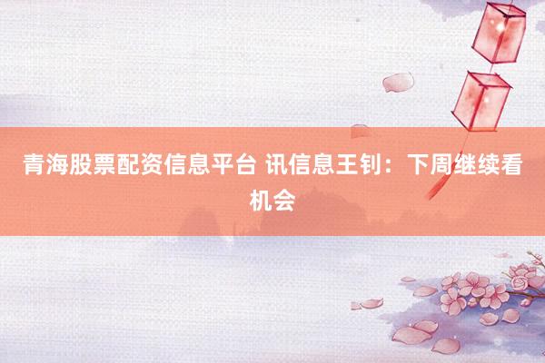 青海股票配资信息平台 讯信息王钊：下周继续看机会