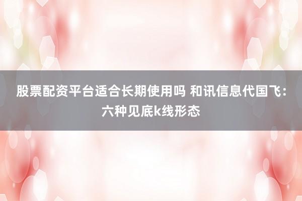 股票配资平台适合长期使用吗 和讯信息代国飞：六种见底k线形态