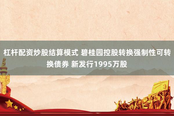 杠杆配资炒股结算模式 碧桂园控股转换强制性可转换债券 新发行1995万股