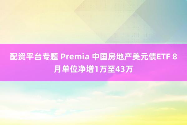 配资平台专题 Premia 中国房地产美元债ETF 8月单位净增1万至43万