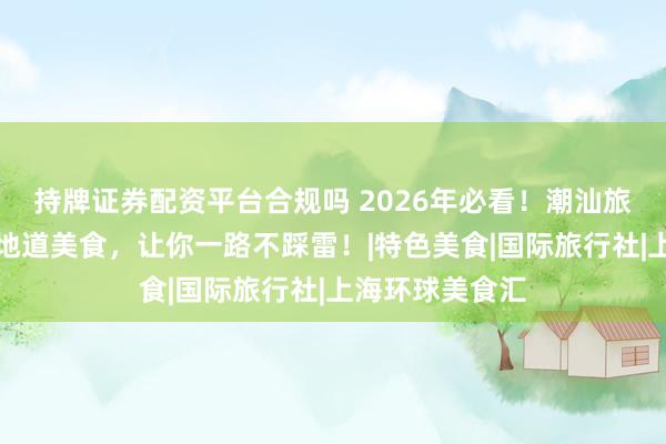 持牌证券配资平台合规吗 2026年必看！潮汕旅行社带你品尝地道美食，让你一路不踩雷！|特色美食|国际旅行社|上海环球美食汇
