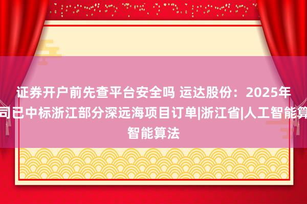 证券开户前先查平台安全吗 运达股份：2025年公司已中标浙江部分深远海项目订单|浙江省|人工智能算法
