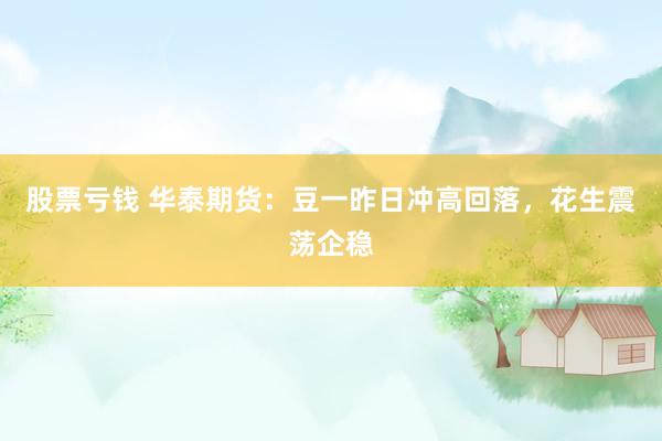 股票亏钱 华泰期货：豆一昨日冲高回落，花生震荡企稳