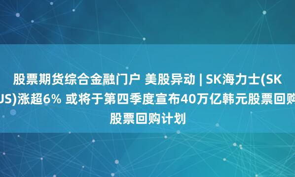 股票期货综合金融门户 美股异动 | SK海力士(SKHY.US)涨超6% 或将于第四季度宣布40万亿韩元股票回购计划