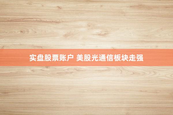 实盘股票账户 美股光通信板块走强